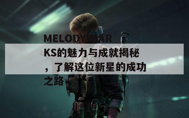 MELODY MARKS的魅力与成就揭秘，了解这位新星的成功之路