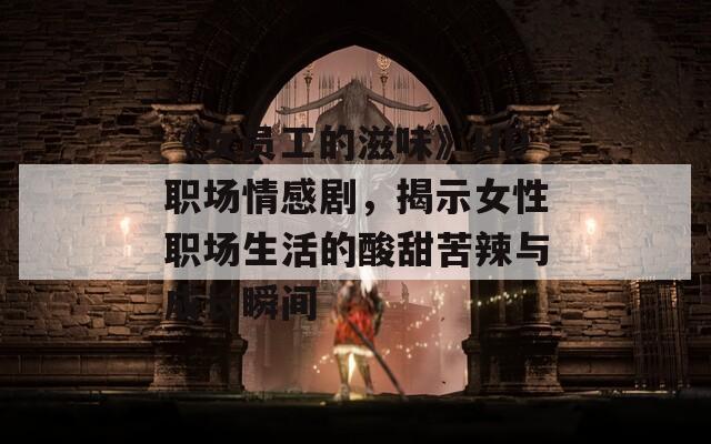 《女员工的滋味》HD职场情感剧，揭示女性职场生活的酸甜苦辣与成长瞬间