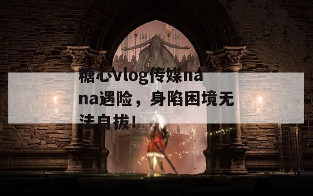 糖心vlog传媒nana遇险，身陷困境无法自拔！