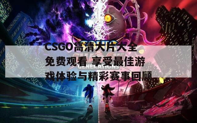 CSGO高清大片大全免费观看 享受最佳游戏体验与精彩赛事回顾