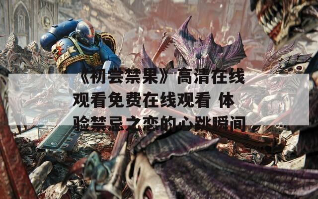 《初尝禁果》高清在线观看免费在线观看 体验禁忌之恋的心跳瞬间