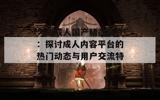 久久成人国产精品麻豆：探讨成人内容平台的热门动态与用户交流特色