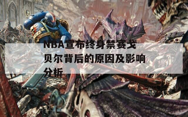 NBA宣布终身禁赛戈贝尔背后的原因及影响分析
