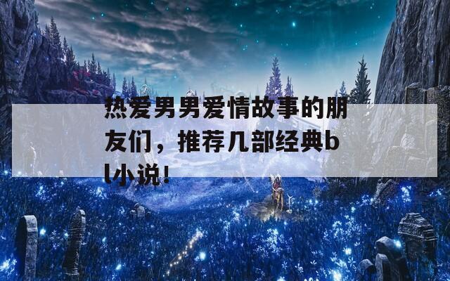 热爱男男爱情故事的朋友们，推荐几部经典bl小说！