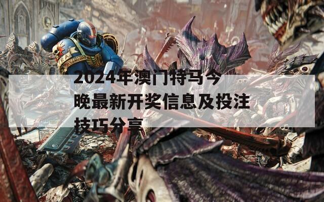 2024年澳门特马今晚最新开奖信息及投注技巧分享