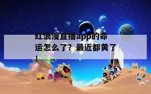 红浪漫直播app的命运怎么了？最近都黄了！