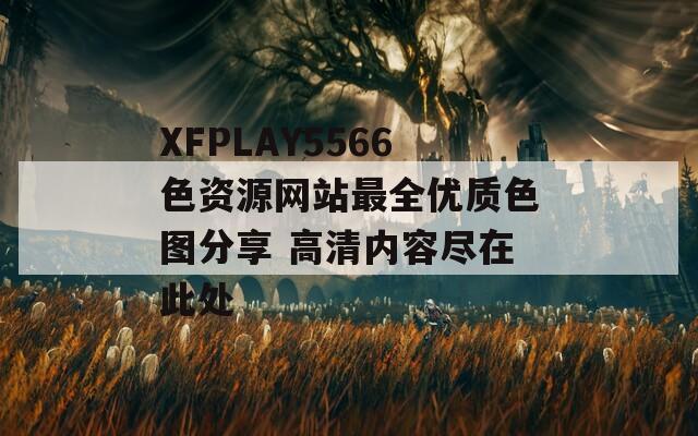 XFPLAY5566色资源网站最全优质色图分享 高清内容尽在此处