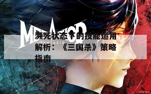 濒死状态下的技能运用解析：《三国杀》策略指南
