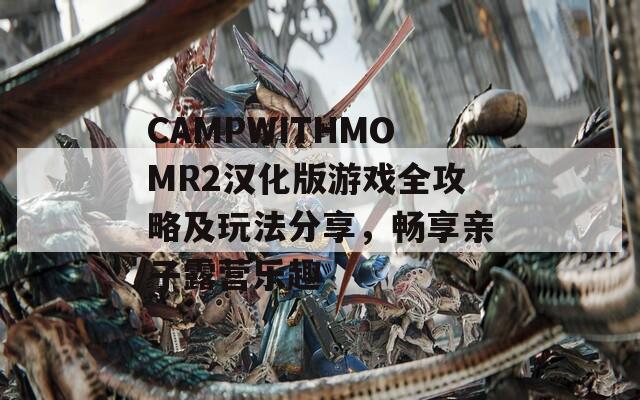 CAMPWITHMOMR2汉化版游戏全攻略及玩法分享，畅享亲子露营乐趣