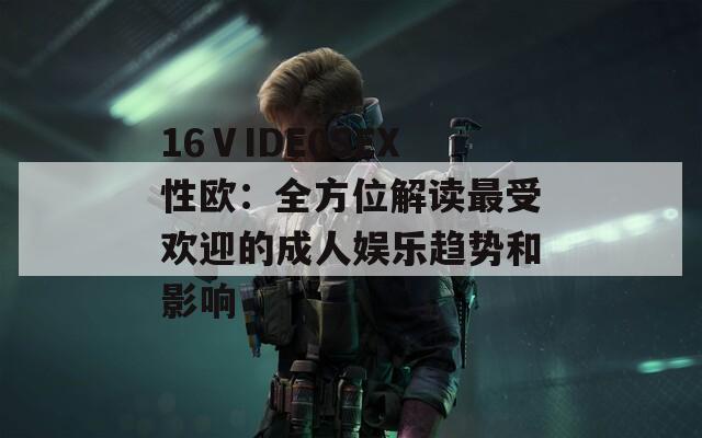 16ⅤIDE0SEX性欧：全方位解读最受欢迎的成人娱乐趋势和影响