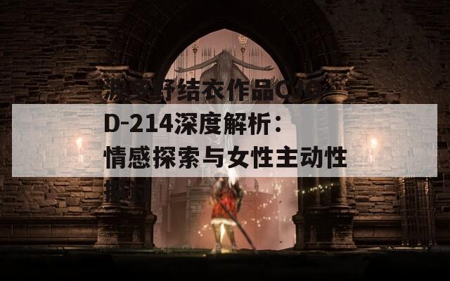 波多野结衣作品CJOD-214深度解析：情感探索与女性主动性探讨