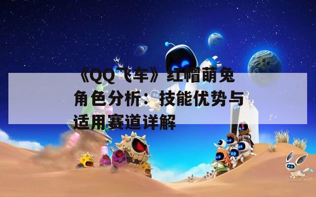 《QQ飞车》红帽萌兔角色分析：技能优势与适用赛道详解