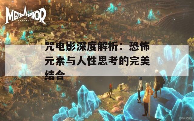 咒电影深度解析：恐怖元素与人性思考的完美结合