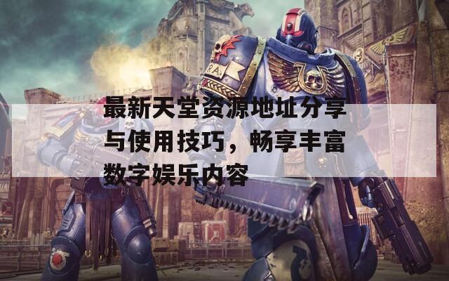 最新天堂资源地址分享与使用技巧，畅享丰富数字娱乐内容