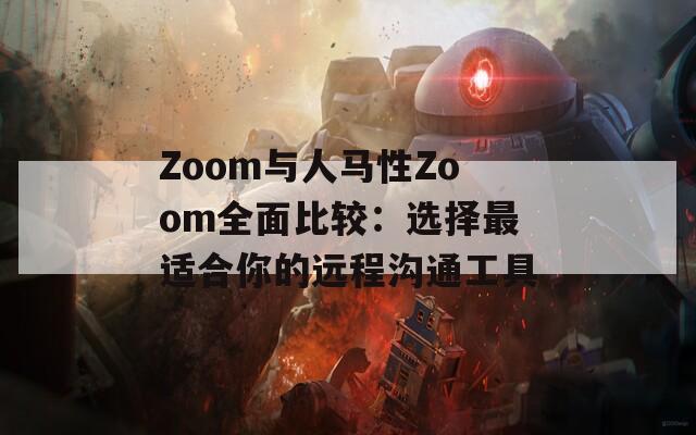 Zoom与人马性Zoom全面比较：选择最适合你的远程沟通工具