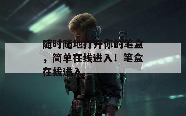 随时随地打开你的笔盒，简单在线进入！笔盒在线进入