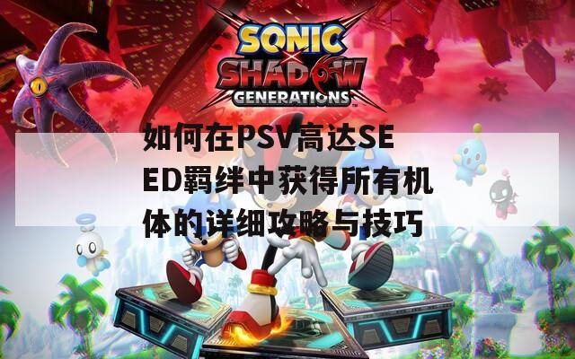 如何在PSV高达SEED羁绊中获得所有机体的详细攻略与技巧