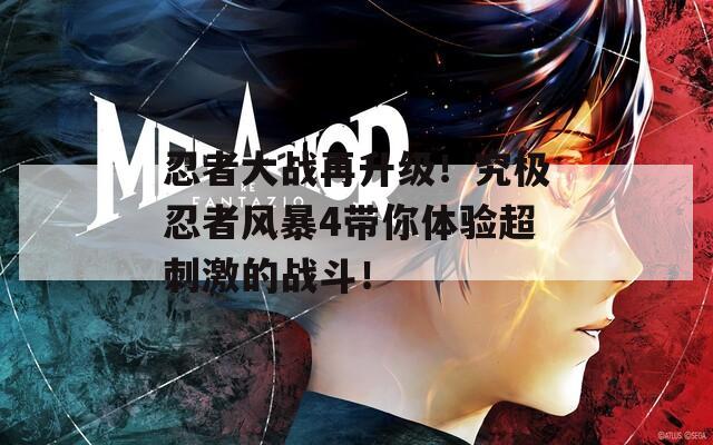 忍者大战再升级！究极忍者风暴4带你体验超刺激的战斗！