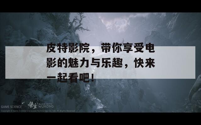 皮特影院，带你享受电影的魅力与乐趣，快来一起看吧！