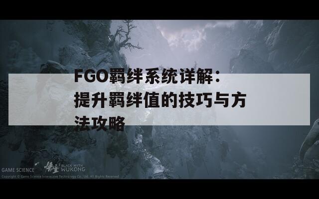 FGO羁绊系统详解：提升羁绊值的技巧与方法攻略