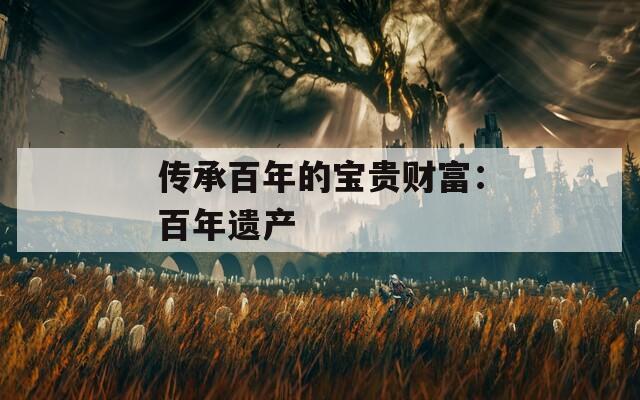 传承百年的宝贵财富：百年遗产