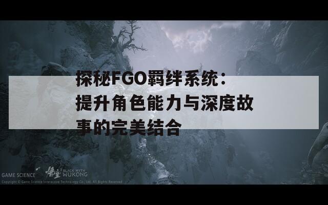 探秘FGO羁绊系统：提升角色能力与深度故事的完美结合