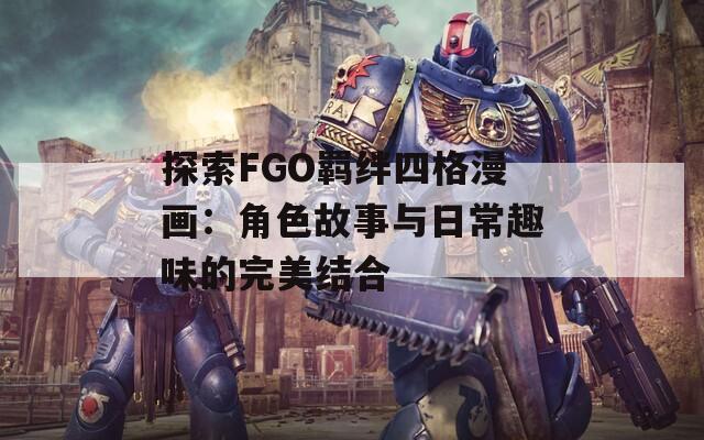 探索FGO羁绊四格漫画：角色故事与日常趣味的完美结合