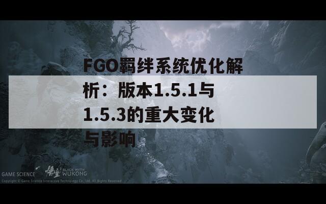 FGO羁绊系统优化解析：版本1.5.1与1.5.3的重大变化与影响