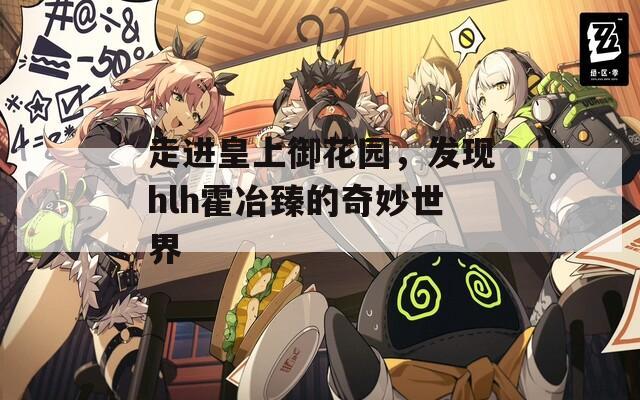 走进皇上御花园，发现hlh霍冶臻的奇妙世界
