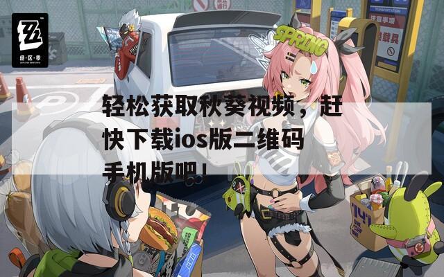 轻松获取秋葵视频，赶快下载ios版二维码手机版吧！