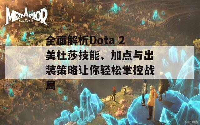全面解析Dota 2美杜莎技能、加点与出装策略让你轻松掌控战局
