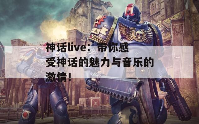 神话live：带你感受神话的魅力与音乐的激情！