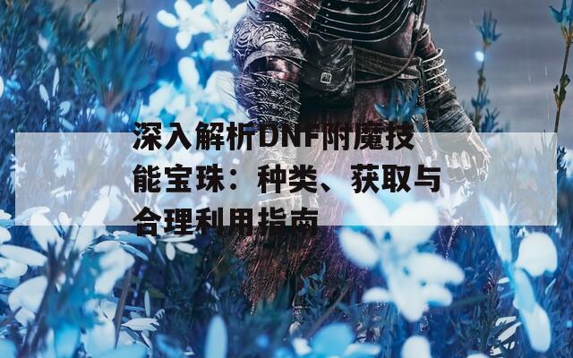 深入解析DNF附魔技能宝珠：种类、获取与合理利用指南