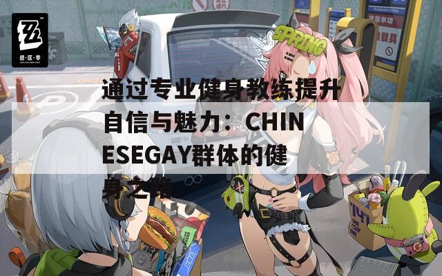 通过专业健身教练提升自信与魅力：CHINESEGAY群体的健身之路