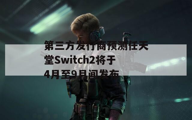 第三方发行商预测任天堂Switch2将于4月至9月间发布