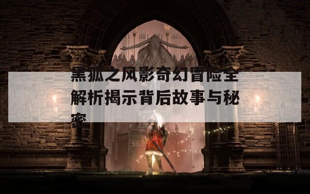 黑狐之风影奇幻冒险全解析揭示背后故事与秘密