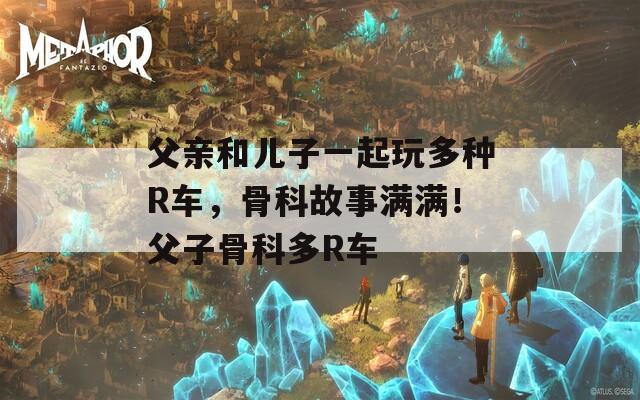 父亲和儿子一起玩多种R车，骨科故事满满！父子骨科多R车
