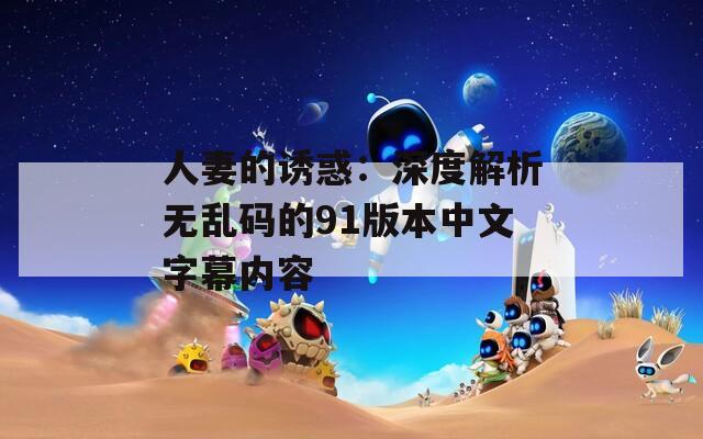 人妻的诱惑：深度解析无乱码的91版本中文字幕内容