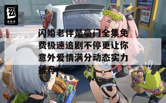 闪婚老伴是豪门全集免费极速追剧不停更让你意外爱情满分动态实力推荐
