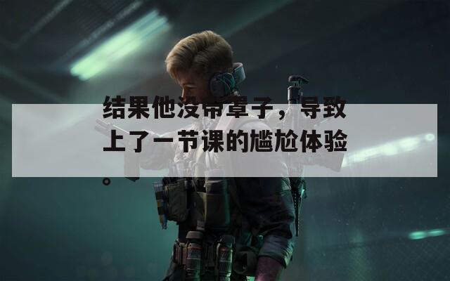 结果他没带罩子，导致上了一节课的尴尬体验。