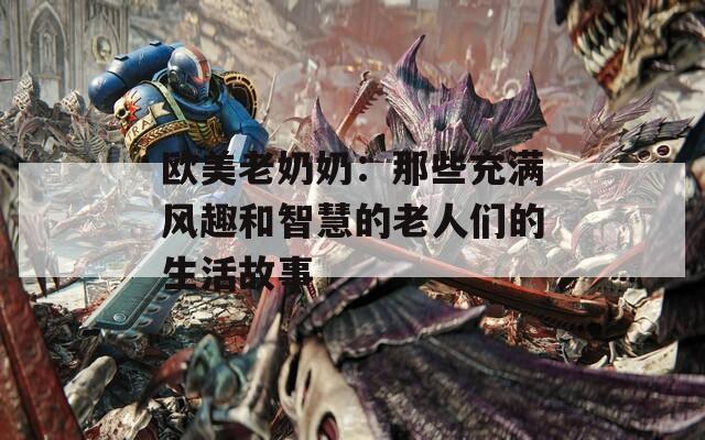 欧美老奶奶：那些充满风趣和智慧的老人们的生活故事