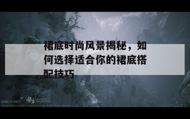 裙底时尚风景揭秘，如何选择适合你的裙底搭配技巧