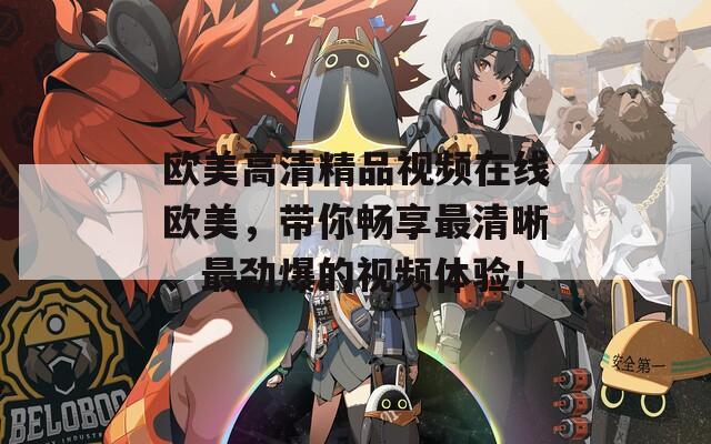 欧美高清精品视频在线欧美，带你畅享最清晰、最劲爆的视频体验！