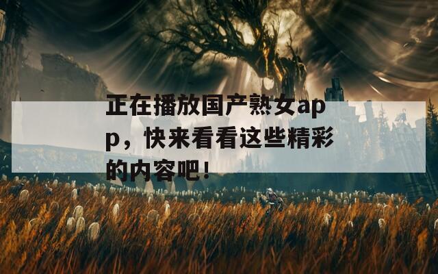 正在播放国产熟女app，快来看看这些精彩的内容吧！