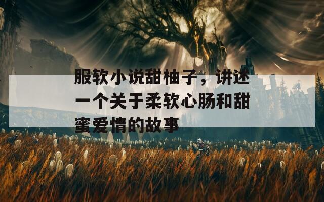 服软小说甜柚子，讲述一个关于柔软心肠和甜蜜爱情的故事