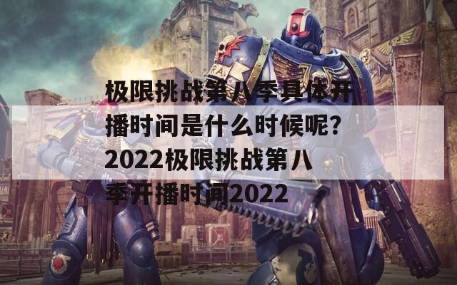 极限挑战第八季具体开播时间是什么时候呢？2022极限挑战第八季开播时间2022