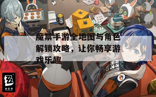 魔禁手游全地图与角色解锁攻略，让你畅享游戏乐趣