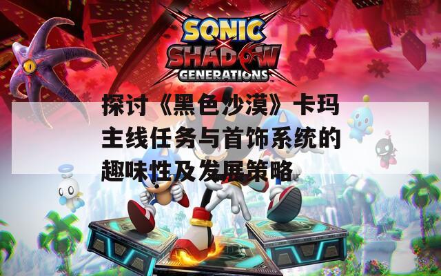 探讨《黑色沙漠》卡玛主线任务与首饰系统的趣味性及发展策略