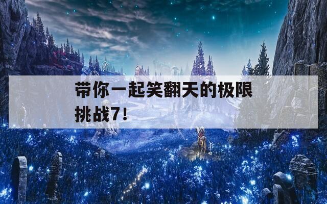 带你一起笑翻天的极限挑战7！