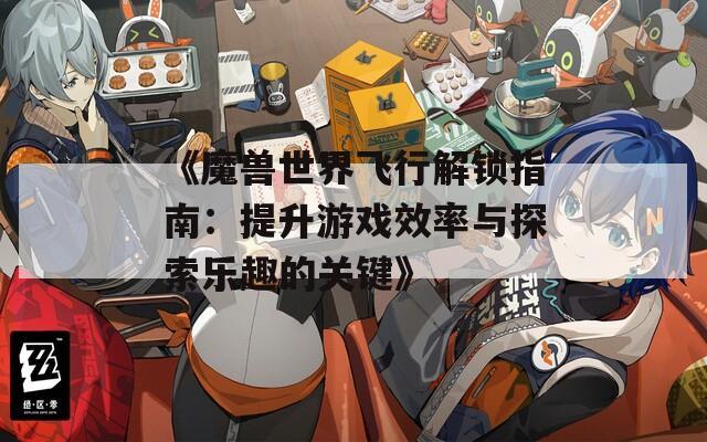 《魔兽世界飞行解锁指南：提升游戏效率与探索乐趣的关键》